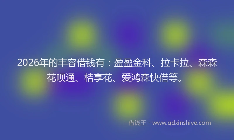 2026年的丰容借钱有：盈盈金科、拉卡拉、森森花呗通、桔享花、爱鸿森快借等。