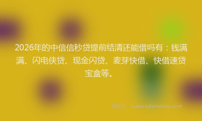 2026年的中信信秒贷提前结清还能借吗有：钱满满、闪电侠贷、现金闪贷、麦芽快借、快借速贷宝盒等。