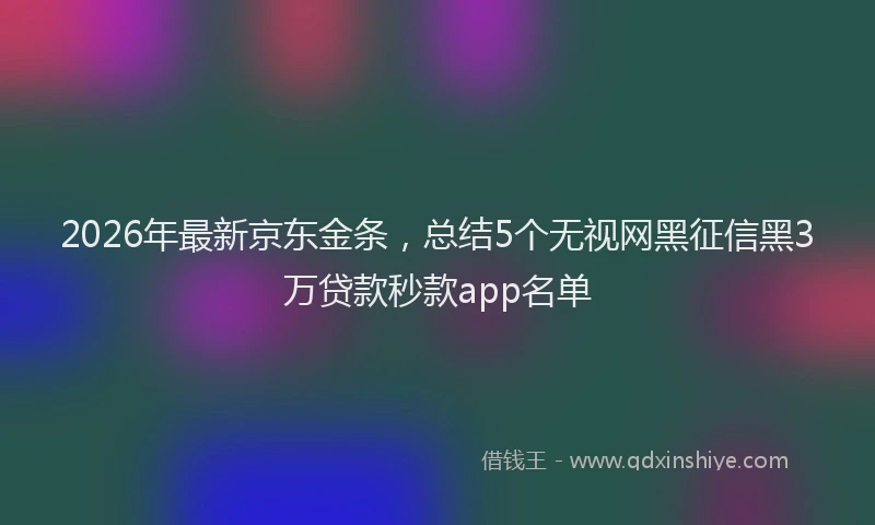 2026年最新京东金条，总结5个无视网黑征信黑3万贷款秒款app名单