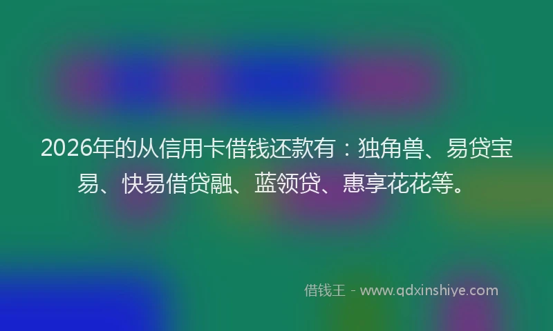 2026年的从信用卡借钱还款有:独角兽、易贷宝易、快易借贷融、蓝领贷、惠享花花等。