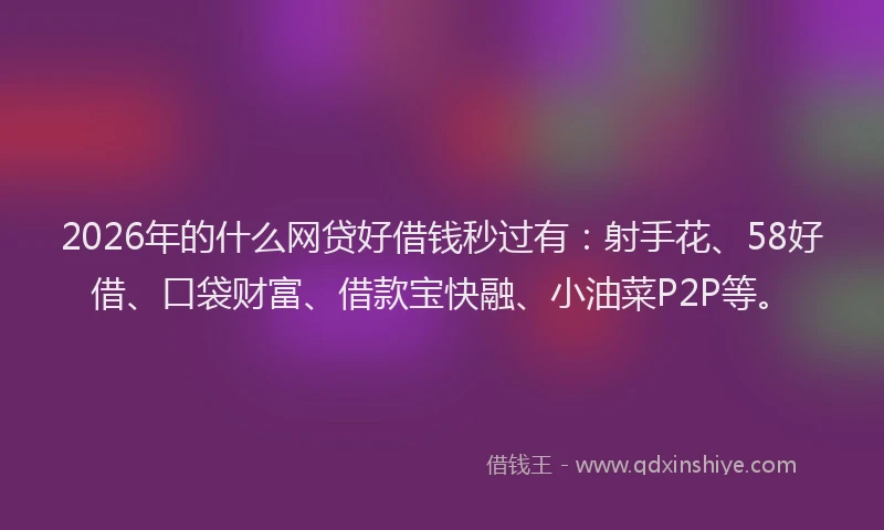 2026年的什么网贷好借钱秒过有:射手花、58好借、口袋财富、借款宝快融、小油菜P2P等。