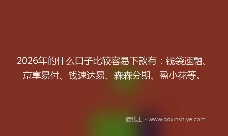 2026年的什么口子比较容易下款有：钱袋速融、京享易付、钱速达易、森森分期、盈小花等。