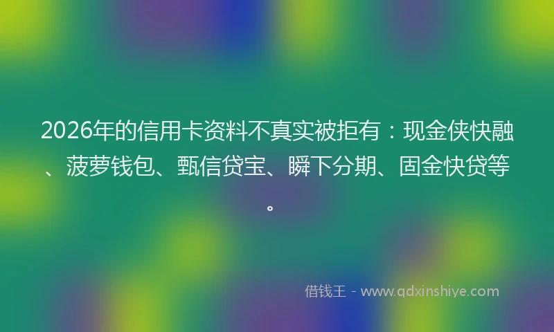 2026年的信用卡资料不真实被拒有：现金侠快融、菠萝钱包、甄信贷宝、瞬下分期、固金快贷等。