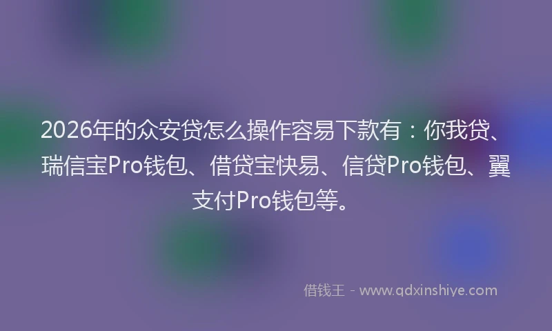 2026年的众安贷怎么操作容易下款有:你我贷、瑞信宝Pro钱包、借贷宝快易、信贷Pro钱包、翼支付Pro钱包等。