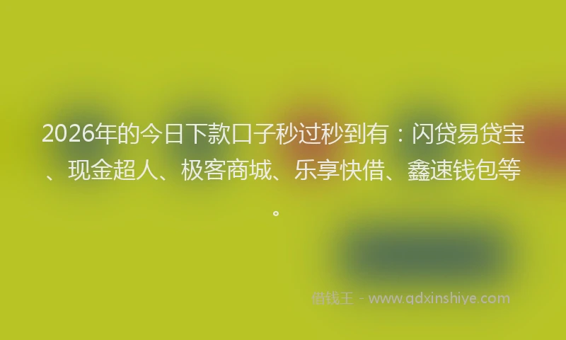 2026年的今日下款口子秒过秒到有:闪贷易贷宝、现金超人、极客商城、乐享快借、鑫速钱包等。