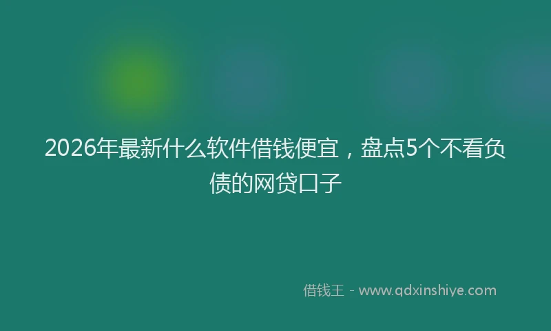 2026年最新什么软件借钱便宜，盘点5个不看负债的网贷口子