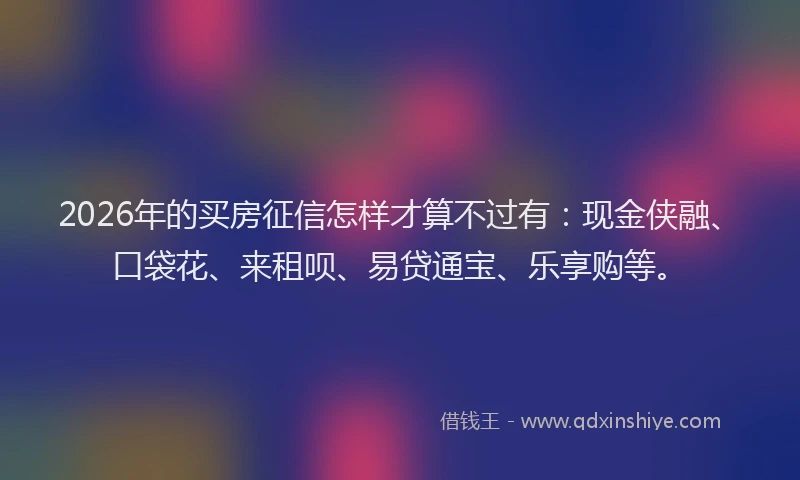 2026年的买房征信怎样才算不过有:现金侠融、口袋花、来租呗、易贷通宝、乐享购等。