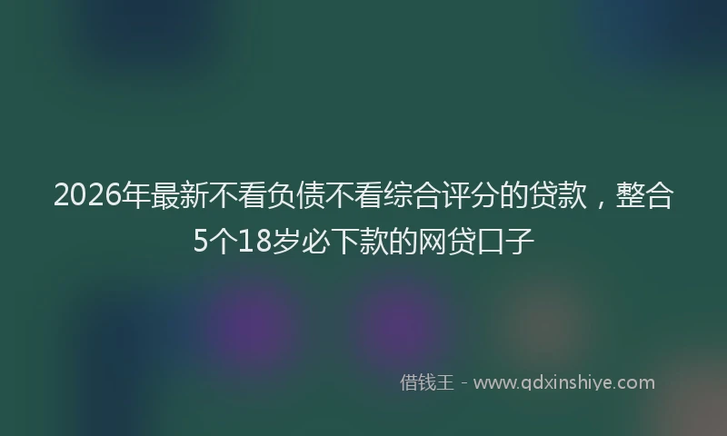 2026年最新不看负债不看综合评分的贷款,整合5个18岁必下款的网贷口子