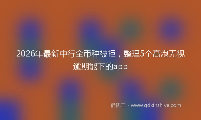 2026年最新中行全币种被拒，整理5个高炮无视逾期能下的app