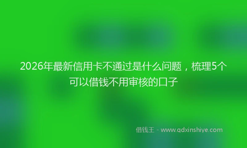 2026年最新信用卡不通过是什么问题,梳理5个可以借钱不用审核的口子