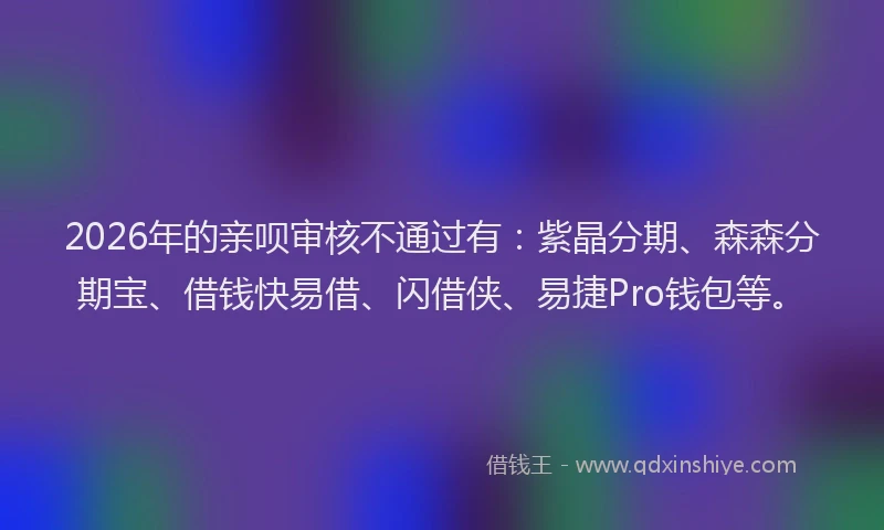 2026年的亲呗审核不通过有：紫晶分期、森森分期宝、借钱快易借、闪借侠、易捷Pro钱包等。
