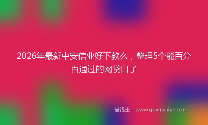2026年最新中安信业好下款么，整理5个能百分百通过的网贷口子