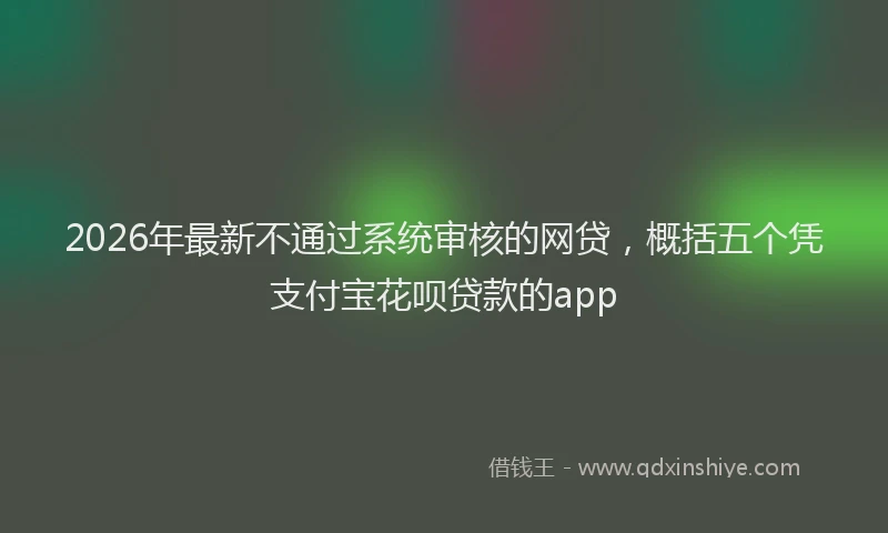 2026年最新不通过系统审核的网贷，概括五个凭支付宝花呗贷款的app