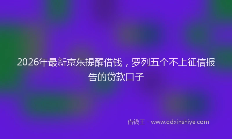 2026年最新京东提醒借钱，罗列五个不上征信报告的贷款口子
