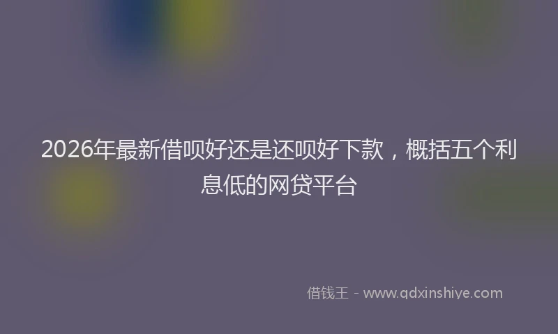 2026年最新借呗好还是还呗好下款，概括五个利息低的网贷平台