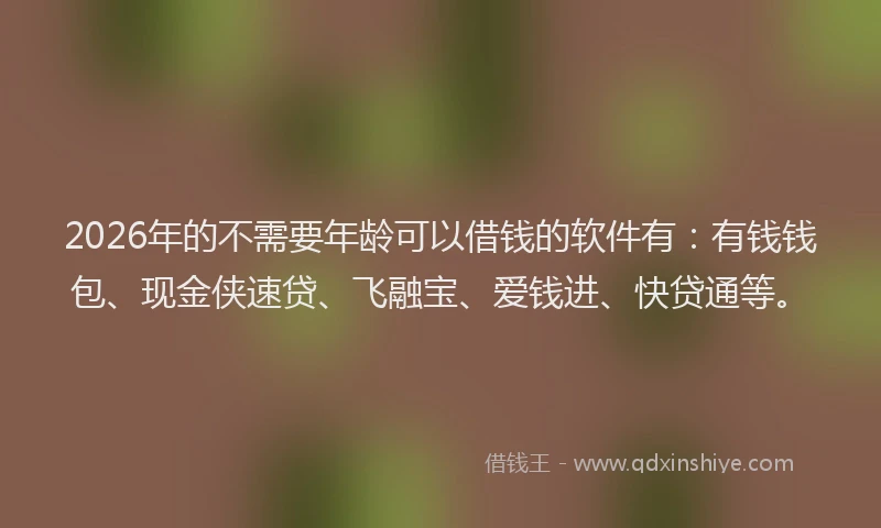 2026年的不需要年龄可以借钱的软件有：有钱钱包、现金侠速贷、飞融宝、爱钱进、快贷通等。