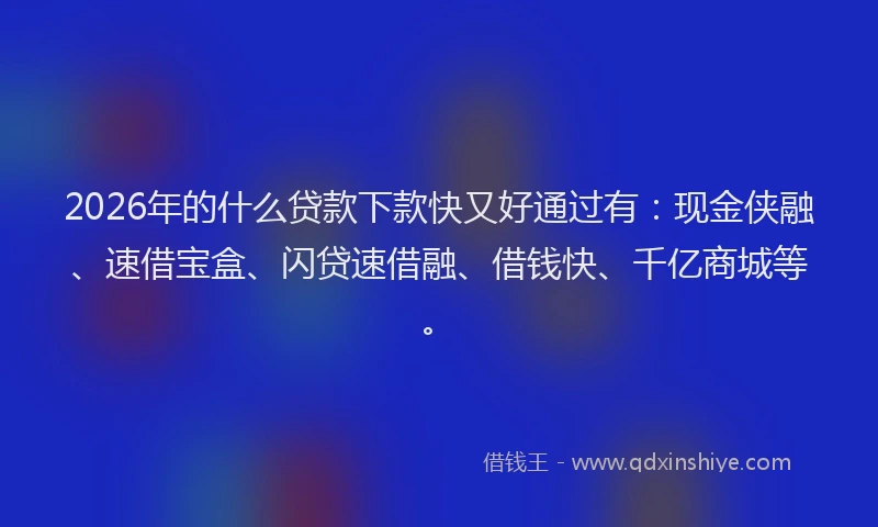 2026年的什么贷款下款快又好通过有:现金侠融、速借宝盒、闪贷速借融、借钱快、千亿商城等。