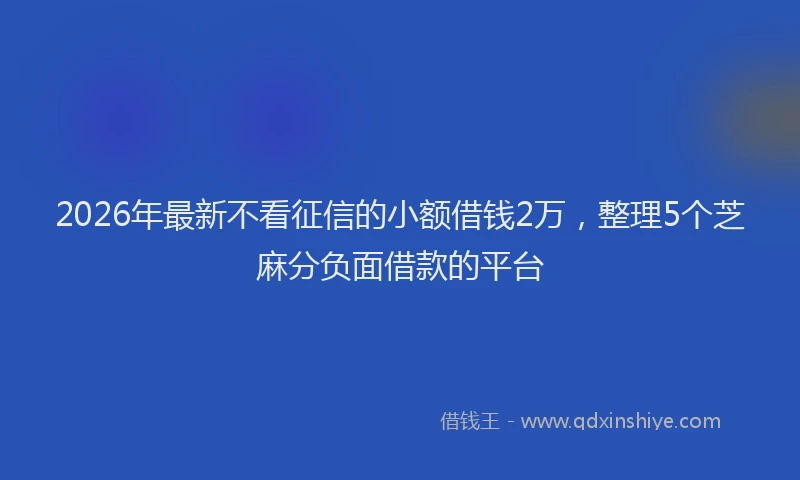 2026年最新不看征信的小额借钱2万，整理5个芝麻分负面借款的平台