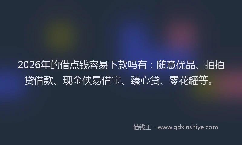 2026年的借点钱容易下款吗有:随意优品、拍拍贷借款、现金侠易借宝、臻心贷、零花罐等。