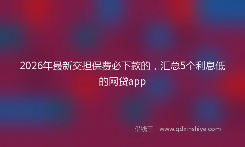 2026年最新交担保费必下款的，汇总5个利息低的网贷app