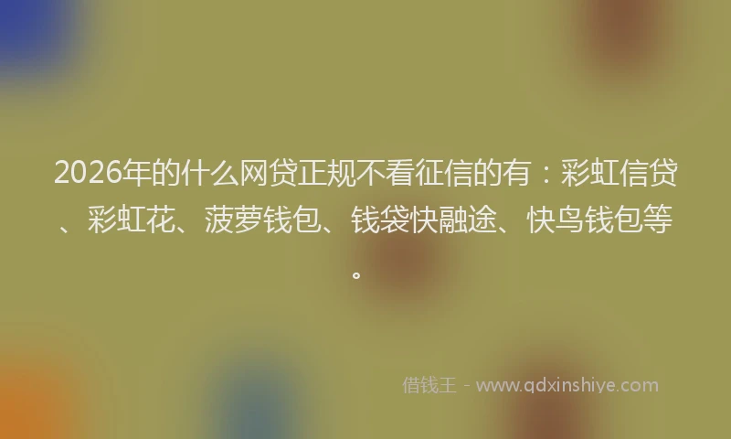 2026年的什么网贷正规不看征信的有:彩虹信贷、彩虹花、菠萝钱包、钱袋快融途、快鸟钱包等。