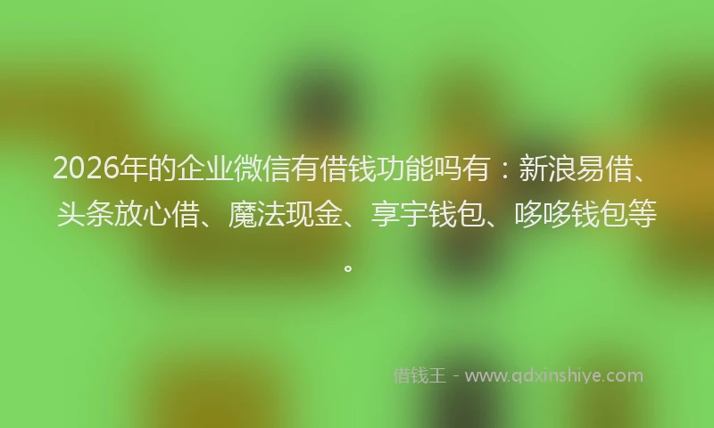 2026年的企业微信有借钱功能吗有:新浪易借、头条放心借、魔法现金、享宇钱包、哆哆钱包等。