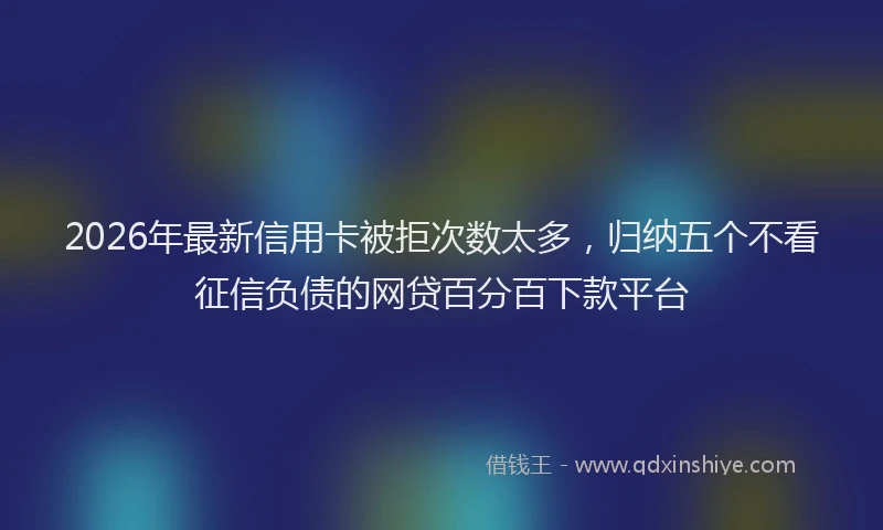 2026年最新信用卡被拒次数太多,归纳五个不看征信负债的网贷百分百下款平台