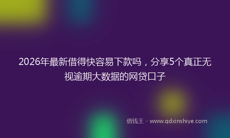 2026年最新借得快容易下款吗，分享5个真正无视逾期大数据的网贷口子