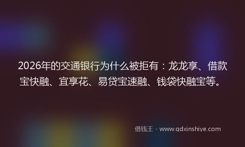 2026年的交通银行为什么被拒有：龙龙享、借款宝快融、宜享花、易贷宝速融、钱袋快融宝等。