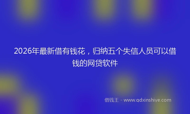 2026年最新借有钱花，归纳五个失信人员可以借钱的网贷软件