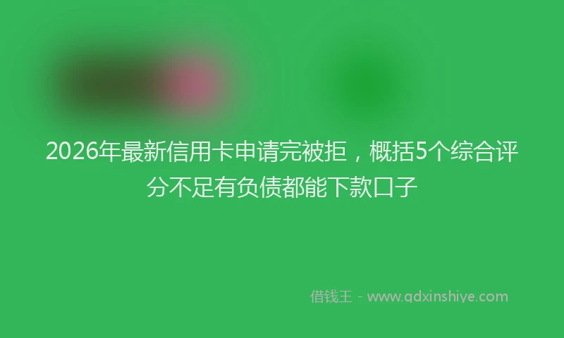 2026年最新信用卡申请完被拒，概括5个综合评分不足有负债都能下款口子