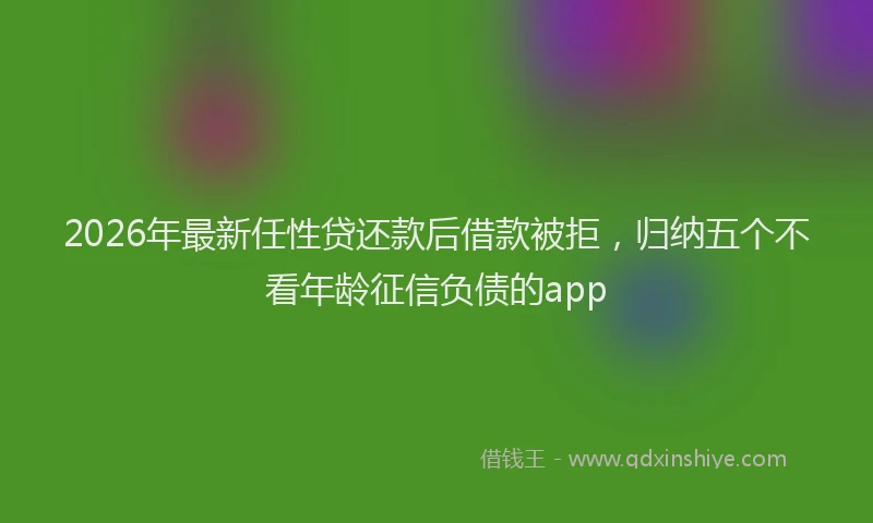 2026年最新任性贷还款后借款被拒，归纳五个不看年龄征信负债的app