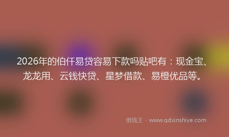 2026年的伯仟易贷容易下款吗贴吧有：现金宝、龙龙用、云钱快贷、星梦借款、易橙优品等。