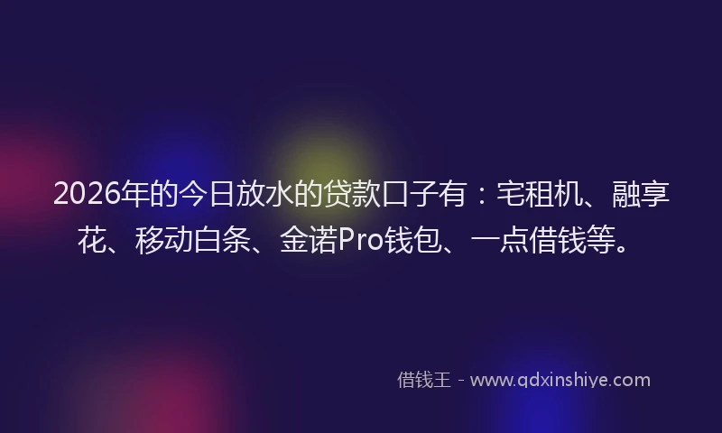 2026年的今日放水的贷款口子有:宅租机、融享花、移动白条、金诺Pro钱包、一点借钱等。