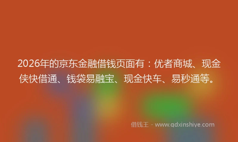 2026年的京东金融借钱页面有：优者商城、现金侠快借通、钱袋易融宝、现金快车、易秒通等。