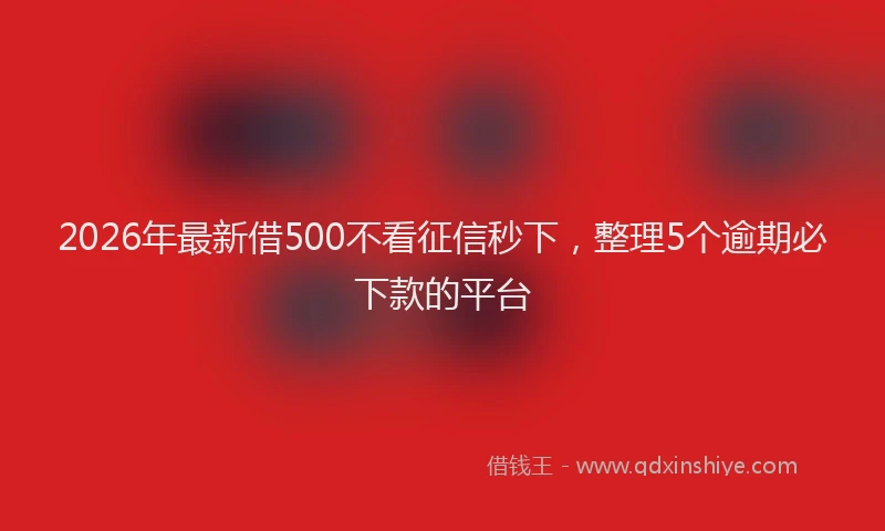 2026年最新借500不看征信秒下，整理5个逾期必下款的平台