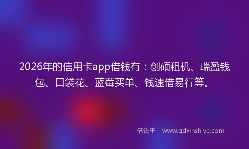 2026年的信用卡app借钱有：创硕租机、瑞盈钱包、口袋花、蓝莓买单、钱速借易行等。