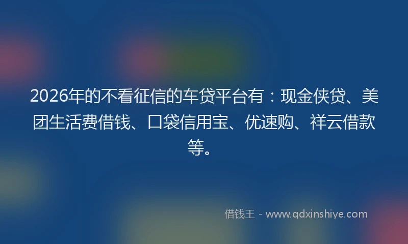 2026年的不看征信的车贷平台有：现金侠贷、美团生活费借钱、口袋信用宝、优速购、祥云借款等。