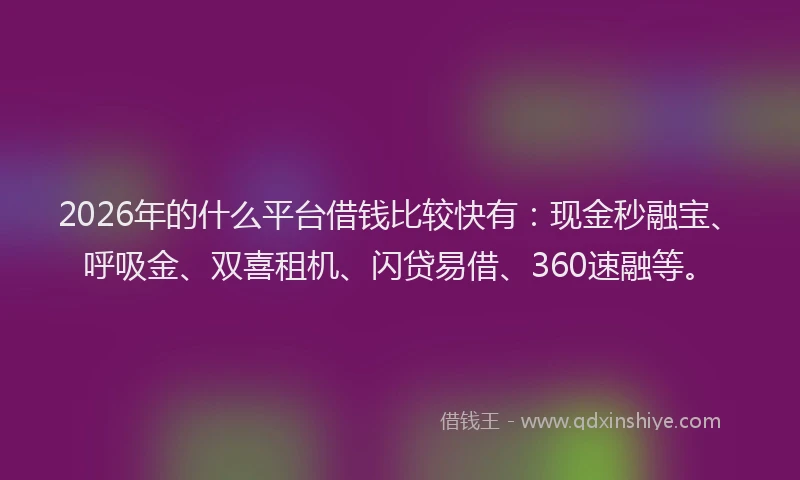 2026年的什么平台借钱比较快有：现金秒融宝、呼吸金、双喜租机、闪贷易借、360速融等。