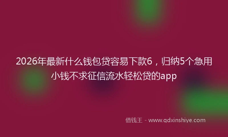 2026年最新什么钱包贷容易下款6，归纳5个急用小钱不求征信流水轻松贷的app