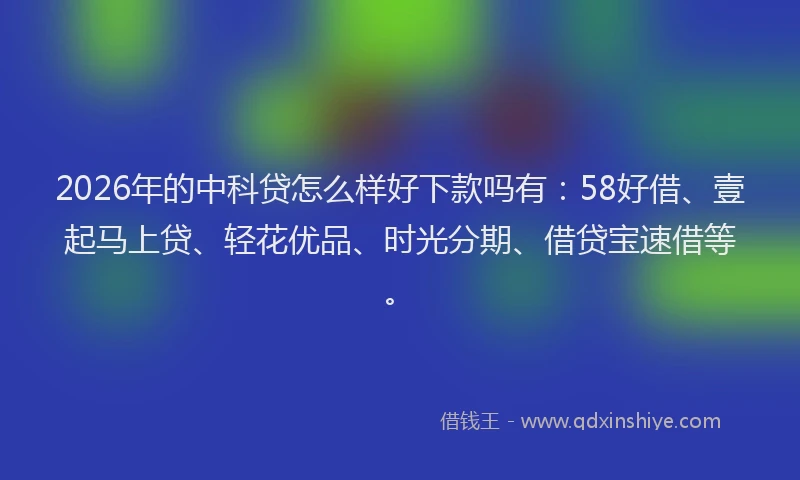 2026年的中科贷怎么样好下款吗有:58好借、壹起马上贷、轻花优品、时光分期、借贷宝速借等。