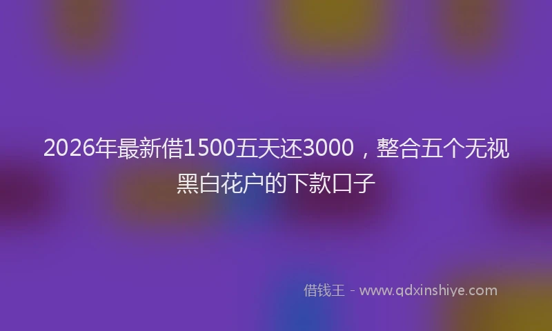 2026年最新借1500五天还3000，整合五个无视黑白花户的下款口子