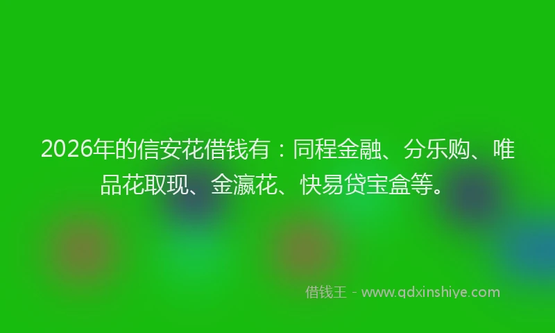 2026年的信安花借钱有：同程金融、分乐购、唯品花取现、金瀛花、快易贷宝盒等。