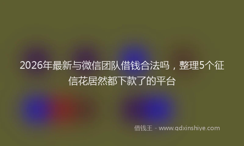 2026年最新与微信团队借钱合法吗，整理5个征信花居然都下款了的平台