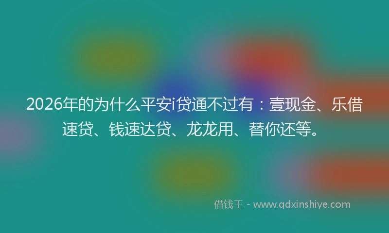 2026年的为什么平安i贷通不过有：壹现金、乐借速贷、钱速达贷、龙龙用、替你还等。