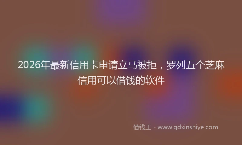 2026年最新信用卡申请立马被拒，罗列五个芝麻信用可以借钱的软件