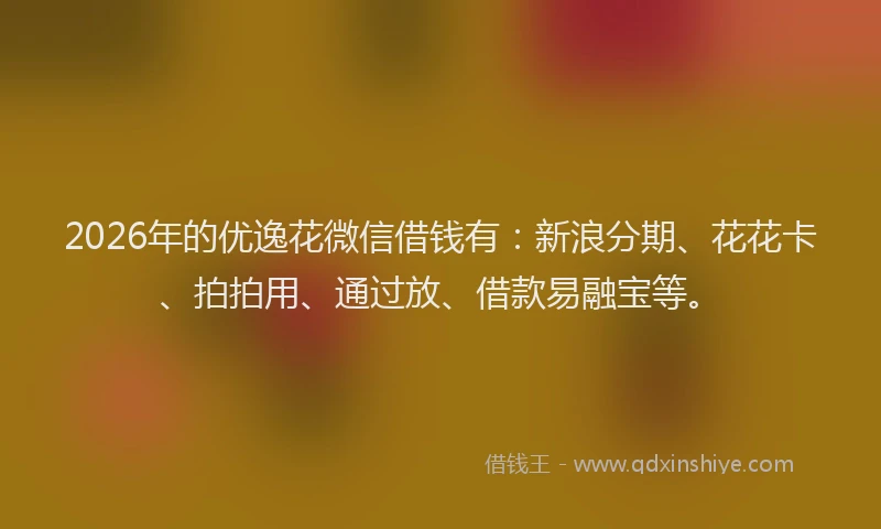 2026年的优逸花微信借钱有：新浪分期、花花卡、拍拍用、通过放、借款易融宝等。