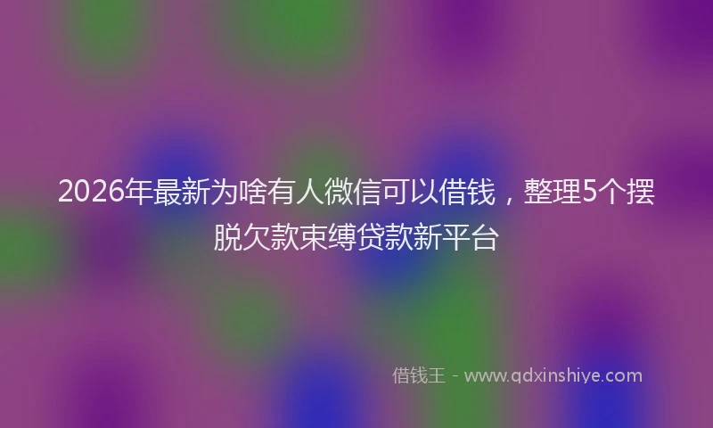 2026年最新为啥有人微信可以借钱，整理5个摆脱欠款束缚贷款新平台