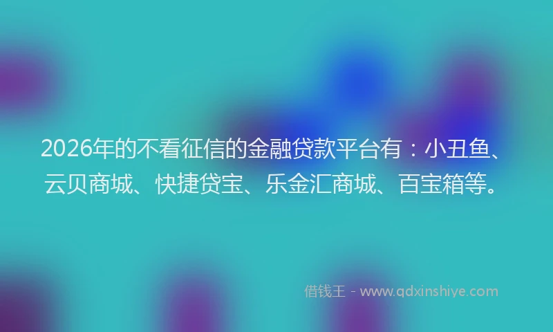 2026年的不看征信的金融贷款平台有:小丑鱼、云贝商城、快捷贷宝、乐金汇商城、百宝箱等。