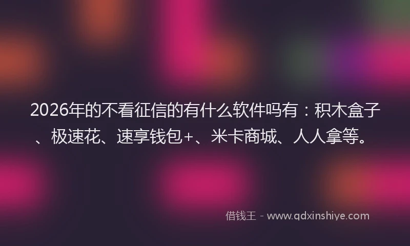 2026年的不看征信的有什么软件吗有：积木盒子、极速花、速享钱包+、米卡商城、人人拿等。